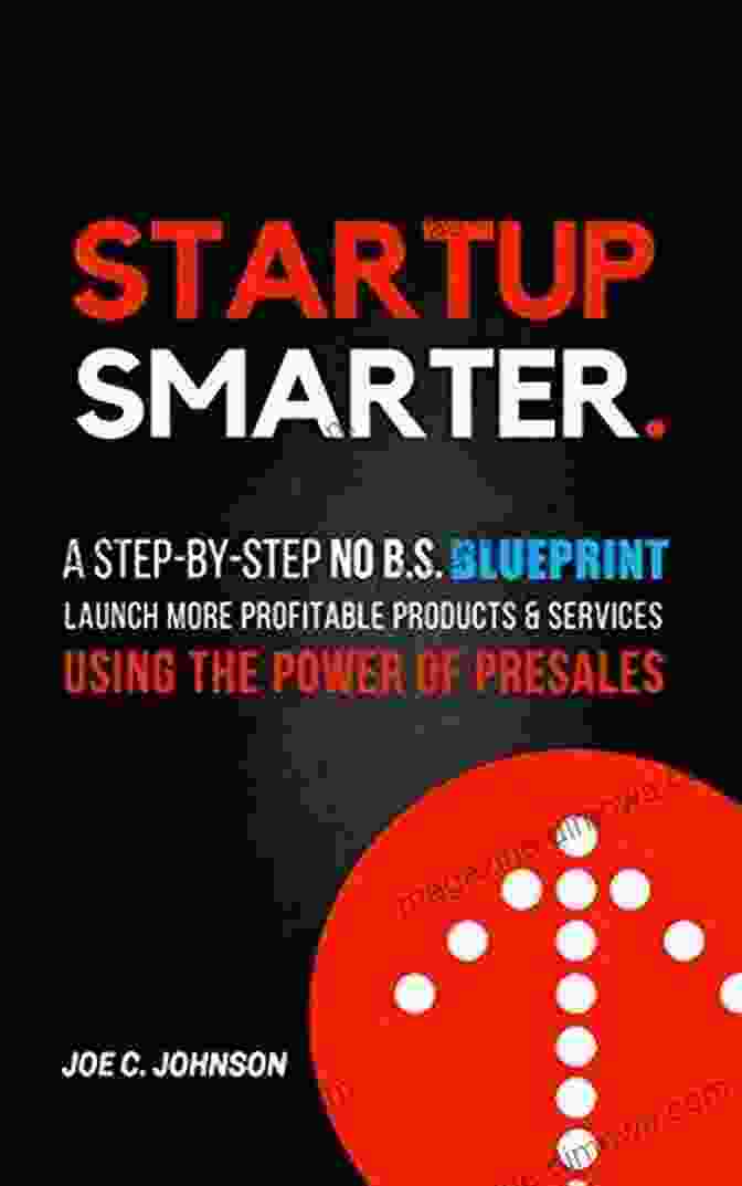 Step By Step No Blueprint To Launch More Profitable Products And Services Using Startup Smarter: A Step By Step No B S Blueprint To Launch More Profitable Products And Services Using The Power Of Presales