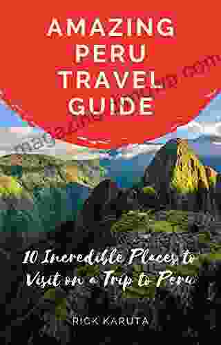 Amazing Peru Travel Guide: 10 Incredible Places To Visit On A Trip To Peru