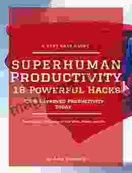 Superhuman Productivity: 18 Powerful Hacks For 400%+ Improved Productivity TODAY (a Very Easy Guide To Become Super Productive In Your Work Studies And Life)