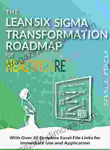 The Lean Six Sigma Transformation Roadmap for Healthcare With Over 20 Dropbox Excel File Links for Immediate Use and Application : Tools to Help Transform Your Organization