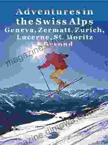 Adventures In The Swiss Alps: Geneva Zermatt Zurich Lucerne St Moritz Beyond