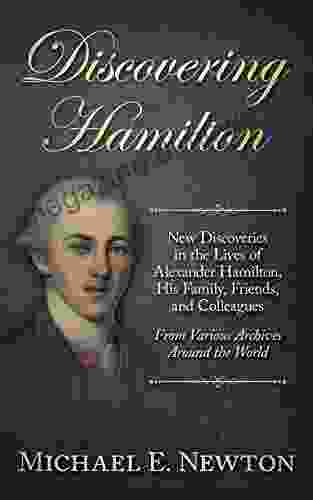 Discovering Hamilton: New Discoveries In The Lives Of Alexander Hamilton His Family Friends And Colleagues From Various Archives Around The World