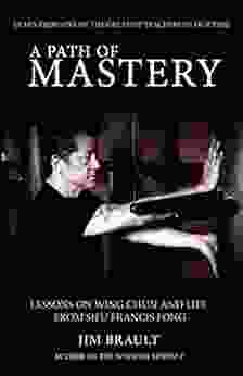 A Path Of Mastery: Lessons On Wing Chun And Life From Sifu Francis Fong