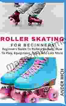 ROLLER SKATING FOR BEGINNERS: Beginners Guide To Rollers Skating How To Play Equipment Types And Lots More