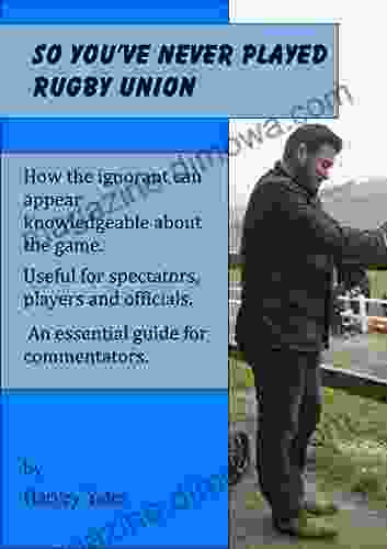 So You Ve Never Played Rugby Union: How The Ignorant Can Appear Knowledgeable About The Game Useful For Spectators Players And Officials An Essential Guide For Commentators