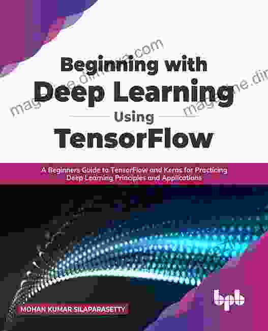 Beginning With Deep Learning Using TensorFlow: A Beginners Guide To TensorFlow And Keras For Practicing Deep Learning Principles And Applications (English Edition)