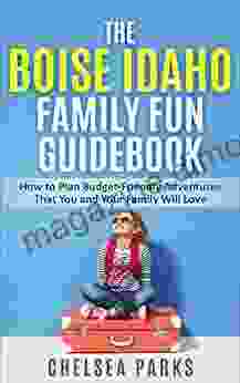 The Boise Idaho Family Fun Guidebook: How To Plan Budget Friendly Adventures That You And Your Family Will Love