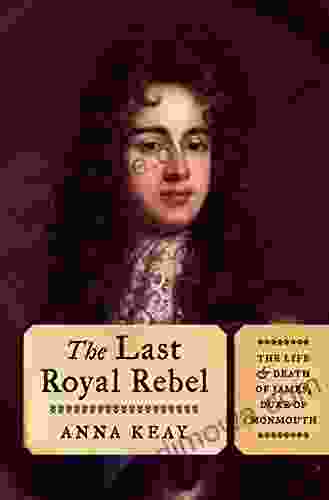 The Last Royal Rebel: The Life And Death Of James Duke Of Monmouth