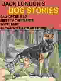 Jack London s Dog Stories: Call of the Wild Jerry of the Islands White Fang Brown Wolf Other Stories