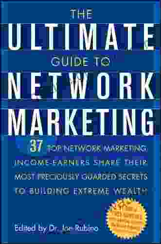 The Ultimate Guide to Network Marketing: 37 Top Network Marketing Income Earners Share Their Most Preciously Guarded Secrets to Building Extreme Wealth