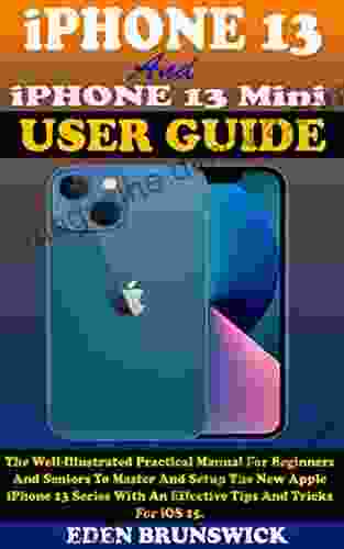 IPhone 13 And IPhone 13 Mini User Guide: The Well Illustrated Practical Manual For Beginners And Seniors To Master And Setup The New Apple IPhone 13 An Effective Tips And Tricks For IOS 15